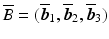 $$\overline{B}=(\overline{\boldsymbol{b}}_{1},\overline{\boldsymbol{b}}_{2},\overline{\boldsymbol{b}}_{3})$$