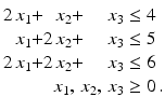 $$\displaystyle\begin{array}[]{@{}r@{}c@{}r@{}c@{}r@{}l@{}}2\,x_{1}&{}+&x_{2}&{}+&x_{3}&{}\leq 4\\ x_{1}&{}+&2\,x_{2}&{}+&x_{3}&{}\leq 5\\ 2\,x_{1}&{}+&2\,x_{2}&{}+&x_{3}&{}\leq 6\\ &&&&\hskip-28.452756ptx_{1},\,x_{2},\,x_{3}&{}\geq 0\,.\end{array}$$