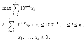 $$\begin{aligned}\displaystyle&\displaystyle\max\sum^{n}_{k=1}10^{n-k}x_{k}\\ \displaystyle&\displaystyle\!\begin{aligned}\displaystyle 2\cdot\sum^{i-1}_{k=1}10^{i-k}x_{k}+x_{i}&\displaystyle\leq 100^{i-1}\,,\ 1\leq i\leq n\,,\\ \displaystyle x_{1},\,\ldots,\,x_{n}&\displaystyle\geq 0\,.\end{aligned}\end{aligned}$$