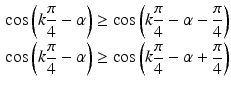 $$\begin{aligned}\displaystyle\cos\left(k\frac{\pi}{4}-\alpha\right)&\displaystyle\geq\cos\left(k\frac{\pi}{4}-\alpha-\frac{\pi}{4}\right)\\ \displaystyle\cos\left(k\frac{\pi}{4}-\alpha\right)&\displaystyle\geq\cos\left(k\frac{\pi}{4}-\alpha+\frac{\pi}{4}\right)\end{aligned}$$