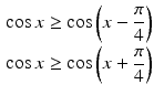 $$\begin{aligned}\displaystyle\cos x&\displaystyle\geq\cos\left(x-\frac{\pi}{4}\right)\\ \displaystyle\cos x&\displaystyle\geq\cos\left(x+\frac{\pi}{4}\right)\end{aligned}$$