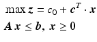 $$\begin{aligned}\displaystyle&\displaystyle\max\boldsymbol{z}=c_{0}+\boldsymbol{c}^{T}\cdot\boldsymbol{x}\\ \displaystyle&\displaystyle\boldsymbol{A}\,\boldsymbol{x}\leq\boldsymbol{b},\ \boldsymbol{x}\geq\boldsymbol{0}\end{aligned}$$