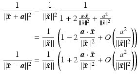 $$\begin{aligned}\displaystyle\frac{1}{\|\tilde{\boldsymbol{x}}+\boldsymbol{a}\|^{2}}&\displaystyle=\frac{1}{\|\tilde{\boldsymbol{x}}\|^{2}}\,\frac{1}{1+2\,\frac{\boldsymbol{a}\cdot\tilde{\boldsymbol{x}}}{\|\tilde{\boldsymbol{x}}\|^{2}}+\frac{a^{2}}{\|\tilde{\boldsymbol{x}}\|^{2}}}\\ \displaystyle&\displaystyle=\frac{1}{\|\tilde{\boldsymbol{x}}\|}\,\left(1-2\,\frac{\boldsymbol{a}\cdot\tilde{\boldsymbol{x}}}{\|\tilde{\boldsymbol{x}}\|^{2}}+O\left(\frac{a^{2}}{\|\tilde{\boldsymbol{x}}\|^{2}}\right)\right)\\ \displaystyle\frac{1}{\|\tilde{\boldsymbol{x}}-\boldsymbol{a}\|^{2}}&\displaystyle=\frac{1}{\|\tilde{\boldsymbol{x}}\|}\,\left(1+2\,\frac{\boldsymbol{a}\cdot\tilde{\boldsymbol{x}}}{\|\tilde{\boldsymbol{x}}\|^{2}}+O\left(\frac{a^{2}}{\|\tilde{\boldsymbol{x}}\|^{2}}\right)\right)\end{aligned}$$