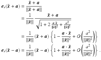 $$\begin{aligned}\displaystyle\boldsymbol{e}_{r}(\tilde{\boldsymbol{x}}+\boldsymbol{a})&\displaystyle=\frac{\tilde{\boldsymbol{x}}+\boldsymbol{a}}{\|\tilde{\boldsymbol{x}}+\boldsymbol{a}\|}\\ \displaystyle&\displaystyle=\frac{1}{\|\tilde{\boldsymbol{x}}\|}\,\frac{\tilde{\boldsymbol{x}}+\boldsymbol{a}}{\sqrt{1+2\,\frac{\boldsymbol{a}\cdot\tilde{\boldsymbol{x}}}{\|\tilde{\boldsymbol{x}}\|^{2}}+\frac{a^{2}}{\|\tilde{\boldsymbol{x}}\|^{2}}}}\\ \displaystyle&\displaystyle=\frac{1}{\|\tilde{\boldsymbol{x}}\|}\,(\tilde{\boldsymbol{x}}+\boldsymbol{a})\,\left\{1-\frac{\boldsymbol{a}\cdot\tilde{\boldsymbol{x}}}{\|\tilde{\boldsymbol{x}}\|^{2}}+O\left(\frac{a^{2}}{\|\tilde{\boldsymbol{x}}\|^{2}}\right)\right\}\\ \displaystyle\boldsymbol{e}_{r}(\tilde{\boldsymbol{x}}-\boldsymbol{a})&\displaystyle=\frac{1}{\|\tilde{\boldsymbol{x}}\|}\,(\tilde{\boldsymbol{x}}-\boldsymbol{a})\,\left\{1+\frac{\boldsymbol{a}\cdot\tilde{\boldsymbol{x}}}{\|\tilde{\boldsymbol{x}}\|^{2}}+O\left(\frac{a^{2}}{\|\tilde{\boldsymbol{x}}\|^{2}}\right)\right\}\,.\end{aligned}$$