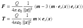 $$\begin{aligned}\displaystyle\boldsymbol{F}&\displaystyle=\frac{Q}{4\pi\,\varepsilon_{0}}\,\frac{1}{\|\boldsymbol{x}\|^{3}}\,\left(\boldsymbol{m}-3\,(\boldsymbol{m}\cdot\boldsymbol{e}_{r}(\boldsymbol{x}))\,\boldsymbol{e}_{r}(\boldsymbol{x})\right)\\ \displaystyle\boldsymbol{T}&\displaystyle=\frac{Q}{4\pi\varepsilon_{0}}\,\frac{1}{\|\boldsymbol{x}\|^{2}}\,\boldsymbol{m}\times\boldsymbol{e}_{r}(\boldsymbol{x})\end{aligned}$$