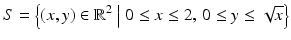 $$\displaystyle S=\left\{(x,y)\in\mathbb{R}^{2}\;\big|\;0\leq x\leq 2,\,0\leq y\leq\sqrt{x}\right\}$$