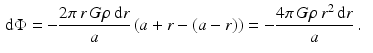 $$\begin{aligned}\displaystyle\mathrm{d}\Phi&\displaystyle=-\frac{2\pi\,r\,G\rho\,\mathrm{d}r}{a}\left(a+r-(a-r)\right)=-\frac{4\pi\,G\rho\,r^{2}\,\mathrm{d}r}{a}\,.\end{aligned}$$