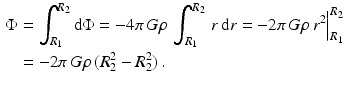 $$\begin{aligned}\displaystyle\Phi&\displaystyle=\int_{R_{1}}^{R_{2}}\mathrm{d}\Phi=-4\pi\,G\rho\,\int_{R_{1}}^{R_{2}}\,r\,\mathrm{d}r=-2\pi\,G\rho\,r^{2}\Big|_{R_{1}}^{R_{2}}\\ \displaystyle&\displaystyle=-2\pi\,G\rho\,(R_{2}^{2}-R_{2}^{2})\,.\end{aligned}$$