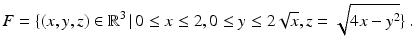 $$\displaystyle F=\{(x,y,z)\in\mathbb{R}^{3}\,|\,0\leq x\leq 2,0\leq y\leq 2\sqrt{x},z=\sqrt{4x-y^{2}}\}\,.$$