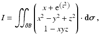 $$\displaystyle I=\iint_{\partial B}\begin{pmatrix}x+\mathrm{e}^{\left(z^{2}\right)}\\ x^{2}-y^{2}+z^{2}\\ 1-xyz\end{pmatrix}\cdot{\boldsymbol{\mathrm{d}}}\boldsymbol{\sigma}\,,$$