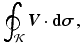 $$\displaystyle\oint_{\mathcal{K}}\boldsymbol{V}\cdot\mathbf{d}\boldsymbol{\sigma}\,,$$