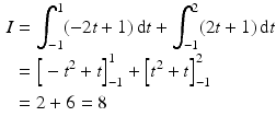 $$\begin{aligned}\displaystyle I&\displaystyle=\int_{-1}^{1}(-2t+1)\,\mathrm{d}t+\int_{-1}^{2}(2t+1)\,\mathrm{d}t\\ \displaystyle&\displaystyle=\Big[-t^{2}+t\Big]_{-1}^{1}+\Big[t^{2}+t\Big]_{-1}^{2}\\ \displaystyle&\displaystyle=2+6=8\end{aligned}$$