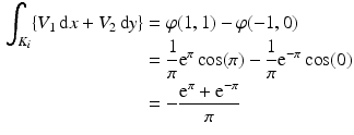 $$\begin{aligned}\displaystyle\smash[b]{\int_{K_{i}}\{V_{1}\,\mathrm{d}x+V_{2}\,\mathrm{d}y\}}&\displaystyle=\varphi(1,1)-\varphi(-1,0)\\ \displaystyle&\displaystyle=\frac{1}{\pi}\mathrm{e}^{\pi}\cos(\pi)-\frac{1}{\pi}\mathrm{e}^{-\pi}\cos(0)\\ \displaystyle&\displaystyle=-\frac{\mathrm{e}^{\pi}+\mathrm{e}^{-\pi}}{\pi}\end{aligned}$$