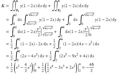 $$\begin{aligned}\displaystyle K&\displaystyle=\iint_{B_{1}}y(1-2x)\,\mathrm{d}x\,\mathrm{d}y+\iint_{B_{2}}y(1-2x)\,\mathrm{d}x\,\mathrm{d}y\\ \displaystyle&\displaystyle=\int_{0}^{2}\mathrm{d}x\int_{\sqrt{2x-x^{2}}}^{\sqrt{4x-x^{2}}}y(1-2x)\,\mathrm{d}y+\int_{2}^{4}\mathrm{d}x\int_{0}^{\sqrt{4x-x^{2}}}y(1-2x)\,\mathrm{d}y\\ \displaystyle&\displaystyle=\int_{0}^{2}\mathrm{d}x(1-2x)\frac{y^{2}}{2}\Big|_{\sqrt{2x-x^{2}}}^{\sqrt{4x-x^{2}}}+\int_{2}^{4}\mathrm{d}x(1-2x)\frac{y^{2}}{2}\Big|_{0}^{\sqrt{4x-x^{2}}}\\ \displaystyle&\displaystyle=\frac{1}{2}\int_{0}^{2}(1-2x)\cdot 2x\,\mathrm{d}x+\frac{1}{2}\int_{2}^{4}(1-2x)(4x-x^{2})\,\mathrm{d}x\\ \displaystyle&\displaystyle=\frac{1}{2}\int_{0}^{2}(2x-4x^{2})\,\mathrm{d}x+\frac{1}{2}\int_{2}^{4}(2x^{3}-9x^{2}+4x)\,\mathrm{d}x\\ \displaystyle&\displaystyle=\frac{1}{2}\left(x^{2}-\frac{4}{3}x^{3}\right)\Big|_{0}^{2}+\frac{1}{2}\left(\frac{1}{2}x^{4}-3x^{3}+2x^{2}\right)\Big|_{2}^{4}=-\frac{46}{3}\end{aligned}$$