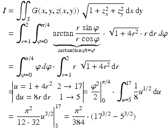 $$\begin{aligned}\displaystyle I&\displaystyle=\iint_{S}G(x,y,z(x,y))\,\sqrt{1+z_{x}^{2}+z_{y}^{2}}\,\mathrm{d}x\,\mathrm{d}y\\ \displaystyle&\displaystyle=\int_{r=1}^{2}\int_{\varphi=0}^{\pi/4}{}\underbrace{\arctan\frac{r\,\sin\varphi}{r\,\cos\varphi}}_{\arctan(\tan\varphi)=\varphi}{}\cdot\sqrt{1+4r^{2}}\cdot r\,\mathrm{d}r\,d\varphi\\ \displaystyle&\displaystyle=\int_{\varphi=0}^{\pi/4}\varphi\,d\varphi\cdot\int_{r=1}^{2}r\;\sqrt{1+4r^{2}}\,\mathrm{d}r\\ \displaystyle&\displaystyle=\!\!\!\begin{vmatrix}u=1+4r^{2}&2\to 17\\ \mathrm{d}u=8r\,\mathrm{d}r&1\to 5\end{vmatrix}\!\!\!=\left.\frac{\varphi^{2}}{2}\right|_{0}^{\pi/4}\cdot\int_{u=5}^{17}\frac{1}{8}u^{1/2}\,\mathrm{d}u\\ \displaystyle&\displaystyle=\left.\frac{\pi^{2}}{12\cdot 32}u^{3/2}\right|_{5}^{17}=\frac{\pi^{2}}{384}\cdot(17^{3/2}-5^{3/2})\end{aligned}$$