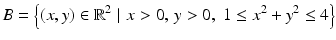 $$\displaystyle B=\left\{(x,y)\in\mathbb{R}^{2}\,\,|\,\,x> 0,\,y> 0,\;1\leq x^{2}+y^{2}\leq 4\right\}$$