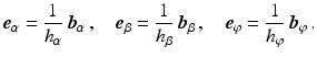 $$\displaystyle\boldsymbol{e}_{\alpha}=\frac{1}{h_{\alpha}}\,\boldsymbol{b}_{\alpha}\,,\quad\boldsymbol{e}_{\beta}=\frac{1}{h_{\beta}}\,\boldsymbol{b}_{\beta}\,,\quad\boldsymbol{e}_{\varphi}=\frac{1}{h_{\varphi}}\,\boldsymbol{b}_{\varphi}\,.$$