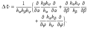 $$\begin{aligned}\displaystyle\Updelta\Phi=\frac{1}{h_{\alpha}h_{\beta}h_{\varphi}}\biggl\{&\displaystyle\frac{\partial}{\partial\alpha}\frac{h_{\beta}h_{\varphi}}{h_{\alpha}}\frac{\partial}{\partial\alpha}+\frac{\partial}{\partial\beta}\frac{h_{\alpha}h_{\varphi}}{h_{\beta}}\frac{\partial}{\partial\beta}\\ \displaystyle&\displaystyle+\frac{\partial}{\partial\varphi}\frac{h_{\alpha}h_{\beta}}{h_{\varphi}}\frac{\partial}{\partial\varphi}\biggr\}.\end{aligned}$$