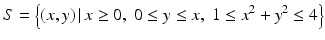 $$\displaystyle S=\left\{(x,y)\,|\,x\geq 0,\;0\leq y\leq x,\;1\leq x^{2}+y^{2}\leq 4\right\}$$