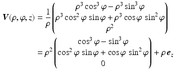 $$\begin{aligned}\displaystyle\boldsymbol{V}(\rho,\varphi,z)&\displaystyle=\frac{1}{\rho}\begin{pmatrix}\rho^{3}\cos^{3}\varphi-\rho^{3}\sin^{3}\varphi\\ \rho^{3}\cos^{2}\varphi\,\sin\varphi+\rho^{3}\cos\varphi\,\sin^{2}\varphi\\ \rho^{2}\end{pmatrix}\\ \displaystyle&\displaystyle=\rho^{2}\begin{pmatrix}\cos^{3}\varphi-\sin^{3}\varphi\\ \cos^{2}\varphi\,\sin\varphi+\cos\varphi\,\sin^{2}\varphi\\ 0\end{pmatrix}+\rho\,\boldsymbol{e}_{z}\end{aligned}$$