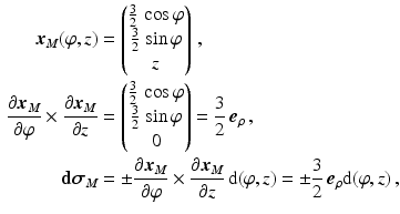 $$\begin{aligned}\displaystyle\boldsymbol{x}_{M}(\varphi,z)&\displaystyle=\begin{pmatrix}\frac{3}{2}\,\cos\varphi\\ \frac{3}{2}\,\sin\varphi\\ z\end{pmatrix}\,,\\ \displaystyle\frac{\partial\boldsymbol{x}_{M}}{\partial\varphi}\times\frac{\partial\boldsymbol{x}_{M}}{\partial z}&\displaystyle=\begin{pmatrix}\frac{3}{2}\,\cos\varphi\\ \frac{3}{2}\,\sin\varphi\\ 0\end{pmatrix}=\frac{3}{2}\,\boldsymbol{e}_{\rho}\,,\\ \displaystyle\mathbf{d}\boldsymbol{\sigma}_{M}&\displaystyle=\pm\frac{\partial\boldsymbol{x}_{M}}{\partial\varphi}\times\frac{\partial\boldsymbol{x}_{M}}{\partial z}\,\mathrm{d}(\varphi,z)=\pm\frac{3}{2}\,\boldsymbol{e}_{\rho}\mathrm{d}(\varphi,z)\,,\end{aligned}$$