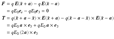 $$\begin{aligned}\displaystyle\boldsymbol{F}&\displaystyle=q\,\boldsymbol{E}(\tilde{\boldsymbol{x}}+\boldsymbol{a})-q\,\boldsymbol{E}(\tilde{\boldsymbol{x}}-\boldsymbol{a})\\ \displaystyle&\displaystyle=qE_{0}\boldsymbol{e}_{e}-qE_{0}\boldsymbol{e}_{3}=\boldsymbol{0}\\ \displaystyle\boldsymbol{T}&\displaystyle=q(\tilde{\boldsymbol{x}}+\boldsymbol{a}-\tilde{\boldsymbol{x}})\times\boldsymbol{E}(\tilde{\boldsymbol{x}}+\boldsymbol{a})-q(\tilde{\boldsymbol{x}}-\boldsymbol{a}-\tilde{\boldsymbol{x}})\times\boldsymbol{E}(\tilde{\boldsymbol{x}}-\boldsymbol{a})\\ \displaystyle&\displaystyle=qE_{0}\,\boldsymbol{a}\times\boldsymbol{e}_{3}+qE_{0}\,\boldsymbol{a}\times\boldsymbol{e}_{3}\\ \displaystyle&\displaystyle=qE_{0}\,(2\boldsymbol{a})\times\boldsymbol{e}_{3}\end{aligned}$$