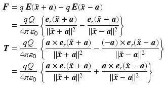 $$\begin{aligned}\displaystyle\boldsymbol{F}&\displaystyle=q\,\boldsymbol{E}(\tilde{\boldsymbol{x}}+\boldsymbol{a})-q\,\boldsymbol{E}(\tilde{\boldsymbol{x}}-\boldsymbol{a})\\ \displaystyle&\displaystyle=\frac{qQ}{4\pi\,\varepsilon_{0}}\left\{\frac{\boldsymbol{e}_{r}(\tilde{\boldsymbol{x}}+\boldsymbol{a})}{\|\tilde{\boldsymbol{x}}+\boldsymbol{a}\|^{2}}-\frac{\boldsymbol{e}_{r}(\tilde{\boldsymbol{x}}-\boldsymbol{a})}{\|\tilde{\boldsymbol{x}}-\boldsymbol{a}\|^{2}}\right\}\\ \displaystyle\boldsymbol{T}&\displaystyle=\frac{qQ}{4\pi\varepsilon_{0}}\,\left\{\frac{\boldsymbol{a}\times\boldsymbol{e}_{r}(\tilde{\boldsymbol{x}}+\boldsymbol{a})}{\|\tilde{\boldsymbol{x}}+\boldsymbol{a}\|^{2}}-\frac{(-\boldsymbol{a})\times\boldsymbol{e}_{r}(\tilde{\boldsymbol{x}}-\boldsymbol{a})}{\|\tilde{\boldsymbol{x}}-\boldsymbol{a}\|^{2}}\right\}\\ \displaystyle&\displaystyle=\frac{qQ}{4\pi\varepsilon_{0}}\,\left\{\frac{\boldsymbol{a}\times\boldsymbol{e}_{r}(\tilde{\boldsymbol{x}}+\boldsymbol{a})}{\|\tilde{\boldsymbol{x}}+\boldsymbol{a}\|^{2}}+\frac{\boldsymbol{a}\times\boldsymbol{e}_{r}(\tilde{\boldsymbol{x}}-\boldsymbol{a})}{\|\tilde{\boldsymbol{x}}-\boldsymbol{a}\|^{2}}\right\}\end{aligned}$$