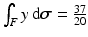 $$\int_{F}y\,\mathrm{d}\boldsymbol{\sigma}=\frac{37}{20}$$