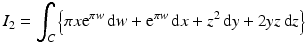 $$\displaystyle I_{2}=\int_{C}\left\{\pi x\mathrm{e}^{\pi w}\,\mathrm{d}w+\mathrm{e}^{\pi w}\,\mathrm{d}x+z^{2}\,\mathrm{d}y+2yz\,\mathrm{d}z\right\}$$