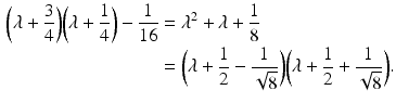 $$\begin{aligned}\displaystyle\biggl( \lambda+\frac{3}{4}\biggr)\biggl( \lambda+\frac{1}{4}\biggr)-\frac{1}{16}&\displaystyle=\lambda^{2}+\lambda+\frac{1}{8}\\ \displaystyle&\displaystyle=\biggl( \lambda+\frac{1}{2}-\frac{1}{\sqrt{8}}\biggr)\biggl( \lambda+\frac{1}{2}+\frac{1}{\sqrt{8}}\biggr).\end{aligned}$$