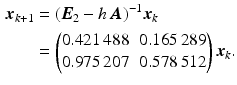 $$\begin{aligned}\displaystyle\boldsymbol{x}_{k+1}&\displaystyle=(\boldsymbol{E}_{2}-h\,\boldsymbol{A})^{-1}\boldsymbol{x}_{k}\\ \displaystyle&\displaystyle=\begin{pmatrix}0.421\,488&0.165\,289\\ 0.975\,207&0.578\,512\end{pmatrix}\boldsymbol{x}_{k}.\end{aligned}$$