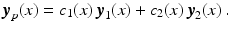 $$\displaystyle\boldsymbol{y}_{p}(x)=c_{1}(x)\,\boldsymbol{y}_{1}(x)+c_{2}(x)\,\boldsymbol{y}_{2}(x)\,.$$