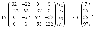 $$\displaystyle\frac{1}{15}\begin{pmatrix}32&-22&0&0\\ -22&62&-37&0\\ 0&-37&92&-52\\ 0&0&-53&122\end{pmatrix}\begin{pmatrix}c_{1}\\ c_{2}\\ c_{3}\\ c_{4}\end{pmatrix}=\frac{1}{750}\begin{pmatrix}7\\ 25\\ 55\\ 97\end{pmatrix},$$