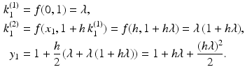 $$\begin{aligned}\displaystyle k^{(1)}_{1}&\displaystyle=f(0,1)=\lambda,\\ \displaystyle k^{(2)}_{1}&\displaystyle=f(x_{1},1+h\,k^{(1)}_{1})=f(h,1+h\lambda)=\lambda\,(1+h\lambda),\\ \displaystyle y_{1}&\displaystyle=1+\frac{h}{2}\left(\lambda+\lambda\,(1+h\lambda)\right)=1+h\lambda+\frac{(h\lambda)^{2}}{2}.\end{aligned}$$