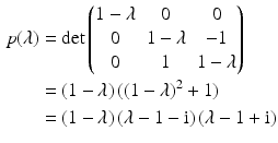 $$\begin{aligned}\displaystyle p(\lambda)&\displaystyle=\det\begin{pmatrix}1-\lambda&0&0\\ 0&1-\lambda&-1\\ 0&1&1-\lambda\end{pmatrix}\\ \displaystyle&\displaystyle=(1-\lambda)\,((1-\lambda)^{2}+1)\\ \displaystyle&\displaystyle=(1-\lambda)\,(\lambda-1-\mathrm{i})\,(\lambda-1+\mathrm{i})\end{aligned}$$