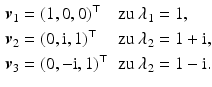 $$\displaystyle\begin{aligned}\displaystyle\boldsymbol{v}_{1}&\displaystyle=(1,0,0)^{\top}&\displaystyle&\displaystyle\text{zu }\lambda_{1}=1,\\ \displaystyle\boldsymbol{v}_{2}&\displaystyle=(0,\mathrm{i},1)^{\top}&\displaystyle&\displaystyle\text{zu }\lambda_{2}=1+\mathrm{i},\\ \displaystyle\boldsymbol{v}_{3}&\displaystyle=(0,-\mathrm{i},1)^{\top}&\displaystyle&\displaystyle\text{zu }\lambda_{2}=1-\mathrm{i}.\end{aligned}$$