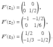 $$\begin{aligned}\displaystyle F^{\prime}(\boldsymbol{z}_{1})&\displaystyle=\begin{pmatrix}1&0\\ 0&1/2\end{pmatrix},\\ \displaystyle F^{\prime}(\boldsymbol{z}_{2})&\displaystyle=\begin{pmatrix}-1&-1/2\\ 0&1/6\end{pmatrix},\\ \displaystyle F^{\prime}(\boldsymbol{z}_{3})&\displaystyle=\begin{pmatrix}1/2&0\\ -1/3&-1/2\end{pmatrix}.\end{aligned}$$