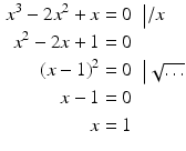 $$\displaystyle\begin{aligned}\displaystyle x^{3}-2x^{2}+x&\displaystyle=0&\displaystyle&\displaystyle\big|/x\\ \displaystyle x^{2}-2x+1&\displaystyle=0\\ \displaystyle(x-1)^{2}&\displaystyle=0&\displaystyle&\displaystyle\big|\sqrt{\ldots}\\ \displaystyle x-1&\displaystyle=0\\ \displaystyle x&\displaystyle=1\end{aligned}$$