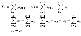 $$\begin{aligned}\displaystyle T_{n}&\displaystyle=\sum_{k=1}^{n-1}\left(a_{k+1}-a_{k}\right)=\sum_{k=1}^{n-1}a_{k+1}-\sum_{k=1}^{n-1}a_{k}\\ \displaystyle&\displaystyle=\sum_{k=2}^{n}a_{k}-\sum_{k=1}^{n-1}a_{k}=\sum_{k=2}^{n-1}a_{k}+a_{n}-a_{1}-\sum_{k=2}^{n}a_{k}\\ \displaystyle&\displaystyle=a_{n}-a_{1}\end{aligned}$$