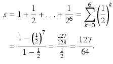 $$\begin{aligned}\displaystyle s&\displaystyle=1+\frac{1}{2}+\ldots+\frac{1}{2^{6}}=\sum_{k=0}^{6}\left(\frac{1}{2}\right)^{k}\\ \displaystyle&\displaystyle=\frac{1-\left(\frac{1}{2}\right)^{7}}{1-\frac{1}{2}}=\frac{\frac{127}{128}}{\frac{1}{2}}=\frac{127}{64}.\end{aligned}$$