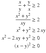 $$\begin{aligned}\displaystyle\frac{x}{y}+\frac{y}{x}&\displaystyle\geq 2\\ \displaystyle\frac{x^{2}+y^{2}}{xy}&\displaystyle\geq 2\\ \displaystyle x^{2}+y^{2}&\displaystyle\geq 2\,xy\\ \displaystyle x^{2}-2\,xy+y^{2}&\displaystyle\geq 0\\ \displaystyle(x-y)^{2}&\displaystyle\geq 0\end{aligned}$$