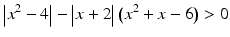 $$\displaystyle\big|x^{2}-4\big|-\big|x+2\big|\,\big(x^{2}+x-6\big)> 0$$