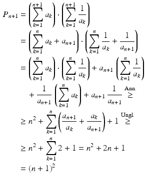 $$\begin{aligned}\displaystyle P_{n+1}&\displaystyle=\left(\sum_{k=1}^{n+1}a_{k}\right)\cdot\left(\sum_{k=1}^{n+1}\frac{1}{a_{k}}\right)\\ \displaystyle&\displaystyle=\left(\sum_{k=1}^{n}a_{k}+a_{n+1}\right)\cdot\left(\sum_{k=1}^{n}\frac{1}{a_{k}}+\frac{1}{a_{n+1}}\right)\\ \displaystyle&\displaystyle=\left(\sum_{k=1}^{n}a_{k}\right)\cdot\left(\sum_{k=1}^{n}\frac{1}{a_{k}}\right)+a_{n+1}\,\left(\sum_{k=1}^{n}\frac{1}{a_{k}}\right)\\ \displaystyle&\displaystyle\quad+\frac{1}{a_{n+1}}\,\left(\sum_{k=1}^{n}a_{k}\right)+a_{n+1}\,\frac{1}{a_{n+1}}\overset{\mathrm{Ann.}}{\geq}\\ \displaystyle&\displaystyle\geq n^{2}+\sum_{k=1}^{n}\left(\frac{a_{n+1}}{a_{k}}+\frac{a_{k}}{a_{n+1}}\right)+1\overset{\mathrm{Ungl.}}{\geq}\\ \displaystyle&\displaystyle\geq n^{2}+\sum_{k=1}^{n}2+1=n^{2}+2n+1\\ \displaystyle&\displaystyle=(n+1)^{2}\end{aligned}$$