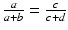 $$\frac{a}{a+b}=\frac{c}{c+d}$$