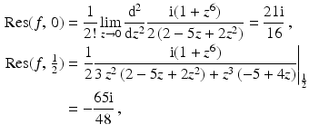 $$\begin{aligned}\displaystyle\mathop{\mathrm{Res}}(f,\,0)&\displaystyle=\frac{1}{2!}\lim_{z\to 0}\frac{\mathrm{d}^{2}}{\mathrm{d}z^{2}}\frac{\mathrm{i}(1+z^{6})}{2\,(2-5z+2z^{2})}=\frac{21\mathrm{i}}{16}\,,\\ \displaystyle\mathop{\mathrm{Res}}(f,\,{\textstyle\frac{1}{2}})&\displaystyle=\left.\frac{1}{2}\frac{\mathrm{i}(1+z^{6})}{3\,z^{2}\,(2-5z+2z^{2})+z^{3}\,(-5+4z)}\right|_{\frac{1}{2}}\\ \displaystyle&\displaystyle=-\frac{65\mathrm{i}}{48}\,,\end{aligned}$$