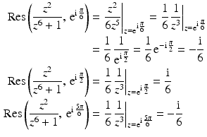 $$\begin{aligned}\displaystyle\mathop{\mathrm{Res}}\left(\frac{z^{2}}{z^{6}+1},\,\mathrm{e}^{\mathrm{i}\,\frac{\pi}{6}}\right)&\displaystyle=\left.\frac{z^{2}}{6z^{5}}\right|_{z=\mathrm{e}^{\mathrm{i}\,\frac{\pi}{6}}}=\left.\frac{1}{6}\,\frac{1}{z^{3}}\right|_{z=\mathrm{e}^{\mathrm{i}\,\frac{\pi}{6}}}\\ \displaystyle&\displaystyle=\frac{1}{6}\,\frac{1}{\mathrm{e}^{\mathrm{i}\,\frac{\pi}{2}}}=\frac{1}{6}\,\mathrm{e}^{-\mathrm{i}\,\frac{\pi}{2}}=-\frac{\mathrm{i}}{6}\\ \displaystyle\mathop{\mathrm{Res}}\left(\frac{z^{2}}{z^{6}+1},\,\mathrm{e}^{\mathrm{i}\,\frac{\pi}{2}}\right)&\displaystyle=\left.\frac{1}{6}\,\frac{1}{z^{3}}\right|_{z=\mathrm{e}^{\mathrm{i}\,\frac{\pi}{2}}}=\frac{\mathrm{i}}{6}\\ \displaystyle\mathop{\mathrm{Res}}\left(\frac{z^{2}}{z^{6}+1},\,\mathrm{e}^{\mathrm{i}\,\frac{5\pi}{6}}\right)&\displaystyle=\left.\frac{1}{6}\,\frac{1}{z^{3}}\right|_{z=\mathrm{e}^{\mathrm{i}\,\frac{5\pi}{6}}}=-\frac{\mathrm{i}}{6}\end{aligned}$$