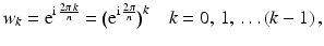 $$\displaystyle w_{k}=\mathrm{e}^{\mathrm{i}\,\frac{2\pi\,k}{n}}=\bigl(\mathrm{e}^{\mathrm{i}\,\frac{2\pi}{n}}\bigr)^{k}\quad k=0,\,1,\,\ldots(k-1)\,,$$