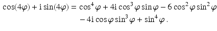 $$\begin{aligned}\displaystyle\cos(4\varphi) + \mathrm{i}\sin(4\varphi)&\displaystyle=\cos^{4}\varphi + 4\mathrm{i}\cos^{3}\varphi\sin\varphi - 6\cos^{2}\varphi\sin^{2}\varphi\\ \displaystyle&\displaystyle\quad-4\mathrm{i}\cos\varphi\sin^{3}\varphi+\sin^{4}\varphi\,.\end{aligned}$$