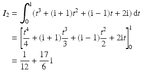 $$\begin{aligned}\displaystyle I_{2}&\displaystyle=\int_{0}^{1}(t^{3}+(\mathrm{i}+1)t^{2}+(\mathrm{i}-1)t+2\mathrm{i})\,\mathrm{d}t\\ \displaystyle&\displaystyle=\left[\frac{t^{4}}{4}+(\mathrm{i}+1)\frac{t^{3}}{3}+(\mathrm{i}-1)\frac{t^{2}}{2}+2\mathrm{i}t\right]_{0}^{1}\\ \displaystyle&\displaystyle=\frac{1}{12}+\frac{17}{6}\,\mathrm{i}\end{aligned}$$