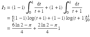 $$\begin{aligned}\displaystyle I_{3}&\displaystyle=(1-\mathrm{i})\int_{0}^{1}\frac{\mathrm{d}t}{t+\mathrm{i}}+(1+\mathrm{i})\int_{0}^{1}\frac{\mathrm{d}t}{t+1}\\ \displaystyle&\displaystyle=\left[(1-\mathrm{i})\log(t+\mathrm{i})+(1-\mathrm{i})\log(t+1)\right]_{0}^{1}\\ \displaystyle&\displaystyle=\frac{6\ln 2-\pi}{4}+\frac{2\ln 2-\pi}{4}\,\mathrm{i}\end{aligned}$$